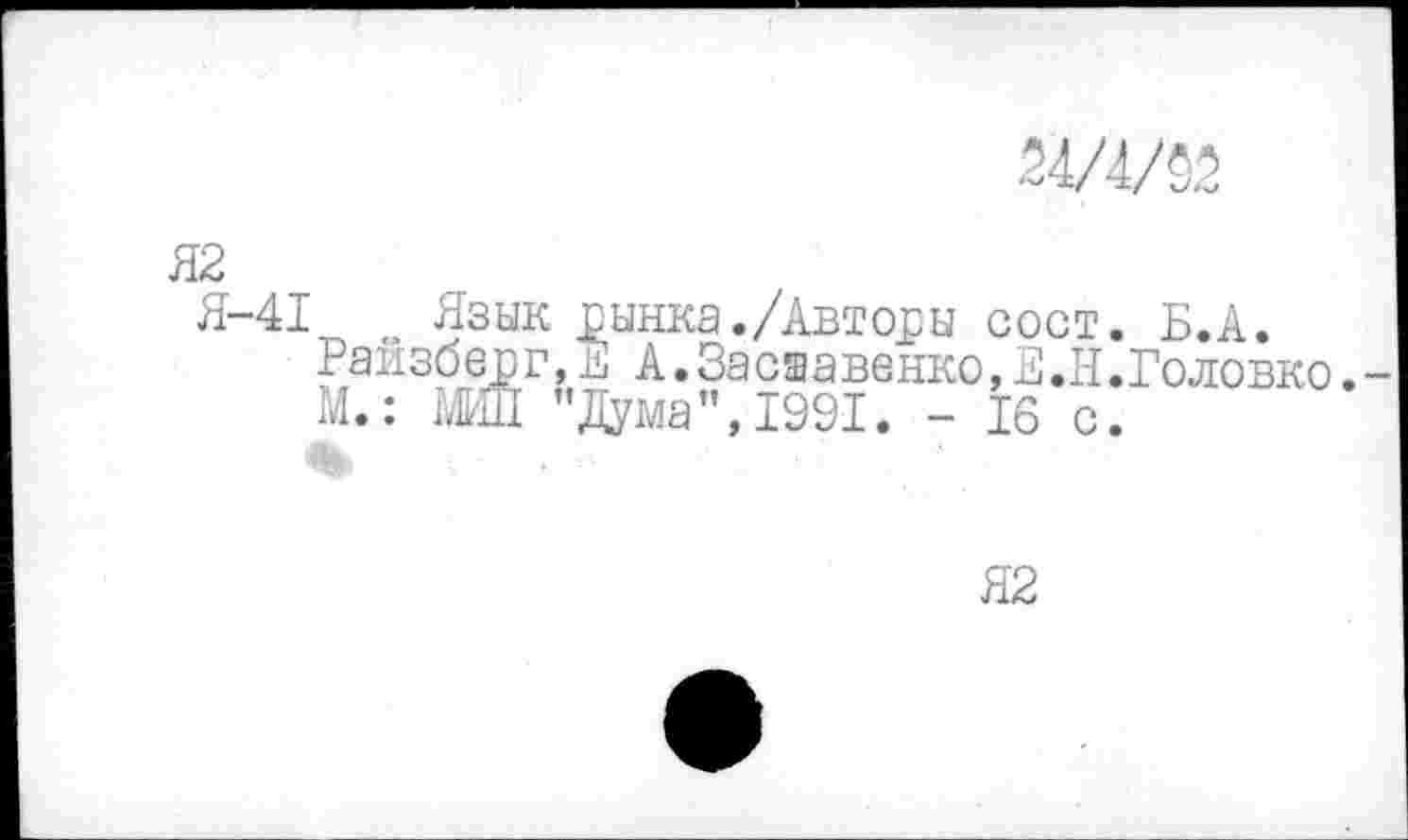 ﻿24/4/§2
Я2
Я-41 „ Язык сынка./Авторы сост. Б.А.
Райзберг,Е А.Засшавенко,Е.Н.Головко.-М.: ТЛИЛ "Дума", 1991. - 16 с.
%
Я2